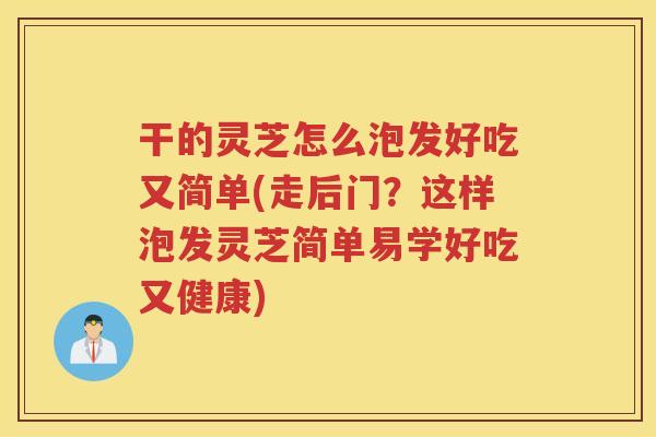 干的灵芝怎么泡发好吃又简单(走后门？这样泡发灵芝简单易学好吃又健康)
