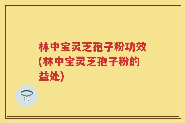 林中宝灵芝孢子粉功效(林中宝灵芝孢子粉的益处) 林中宝灵芝孢子粉功效(林中宝灵芝孢子粉的益处)
