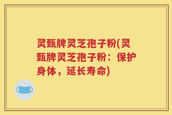 灵甄牌灵芝孢子粉(灵甄牌灵芝孢子粉：保护身体，延长寿命)