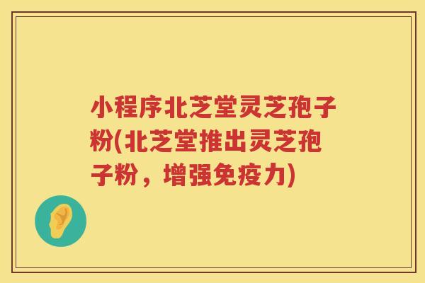 小程序北芝堂灵芝孢子粉(北芝堂推出灵芝孢子粉，增强免疫力)
