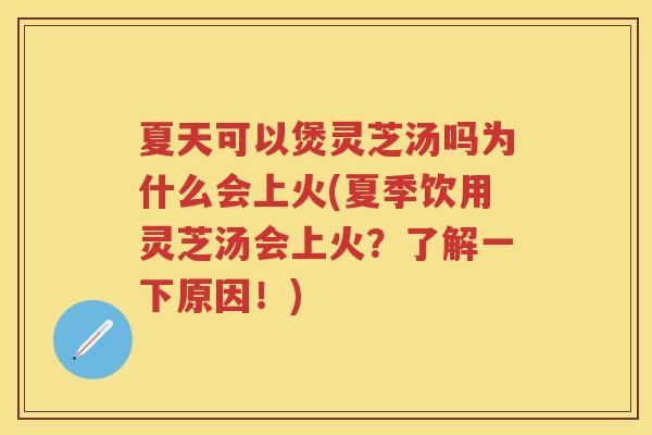 夏天可以煲灵芝汤吗为什么会上火(夏季饮用灵芝汤会上火？了解一下原因！)