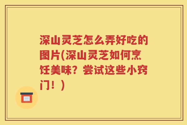 深山灵芝怎么弄好吃的图片(深山灵芝如何烹饪美味？尝试这些小窍门！)