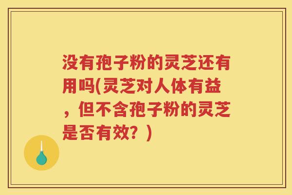 没有孢子粉的灵芝还有用吗(灵芝对人体有益,但不含孢子粉的灵芝是否有效?) 没有孢子粉的灵芝还有用吗(灵芝对人体有益,但不含孢子粉的灵芝是否有效?)