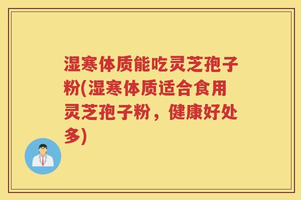 湿寒体质能吃灵芝孢子粉(湿寒体质适合食用灵芝孢子粉，健康好处多)