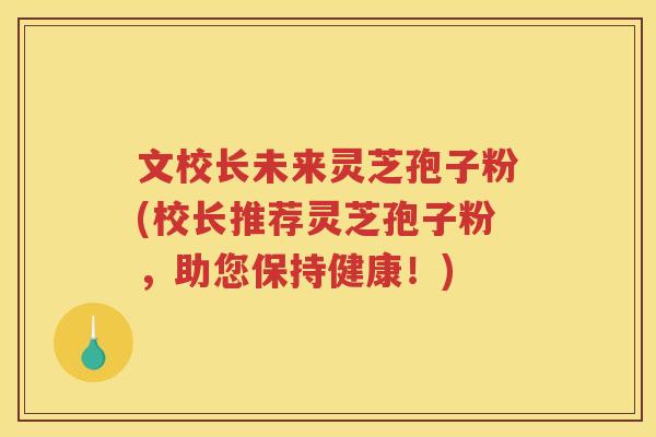 文校长未来灵芝孢子粉(校长推荐灵芝孢子粉，助您保持健康！)
