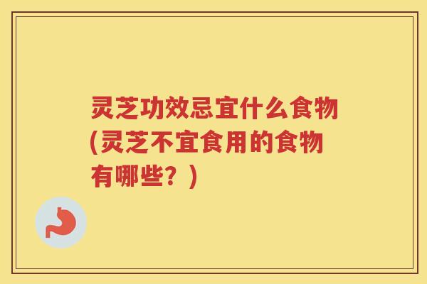 灵芝功效忌宜什么食物(灵芝不宜食用的食物有哪些？)