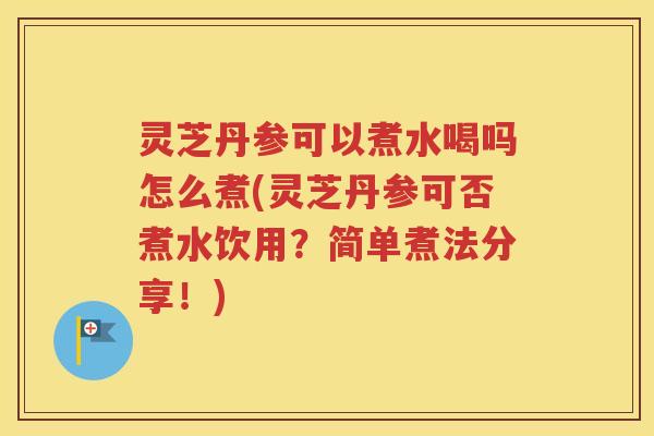 灵芝丹参可以煮水喝吗怎么煮(灵芝丹参可否煮水饮用？简单煮法分享！)