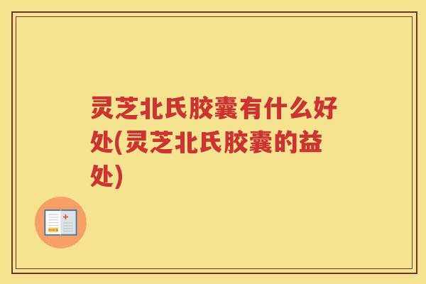 灵芝北氏胶囊有什么好处(灵芝北氏胶囊的益处) 灵芝北氏胶囊有什么好处(灵芝北氏胶囊的益处)