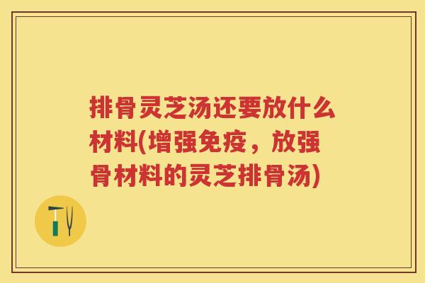 排骨灵芝汤还要放什么材料(增强免疫,放强骨材料的灵芝排骨汤) 排骨灵芝汤还要放什么材料(增强免疫,放强骨材料的灵芝排骨汤)