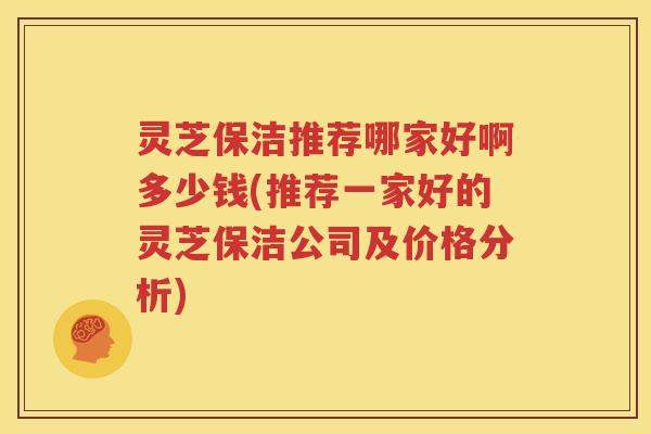 灵芝保洁推荐哪家好啊多少钱(推荐一家好的灵芝保洁公司及价格分析)