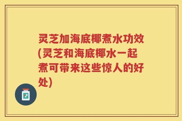 灵芝加海底椰煮水功效(灵芝和海底椰水一起煮可带来这些惊人的好处) 灵芝加海底椰煮水功效(灵芝和海底椰水一起煮可带来这些惊人的好处)