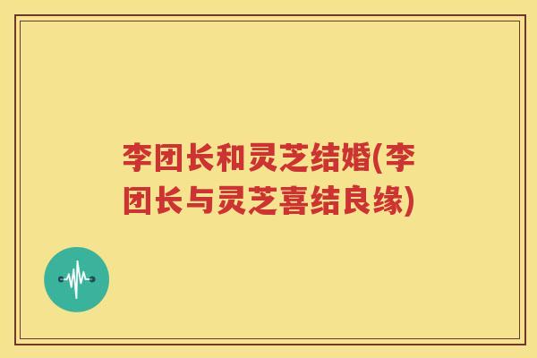 李团长和灵芝结婚(李团长与灵芝喜结良缘)