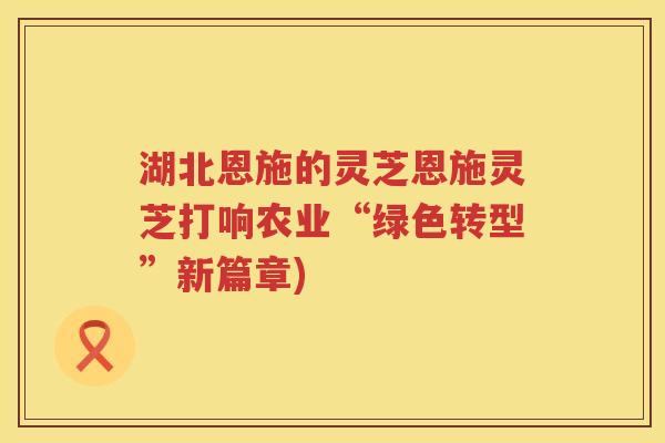 湖北恩施的灵芝恩施灵芝打响农业“绿色转型”新篇章) 湖北恩施的灵芝恩施灵芝打响农业“绿色转型”新篇章)
