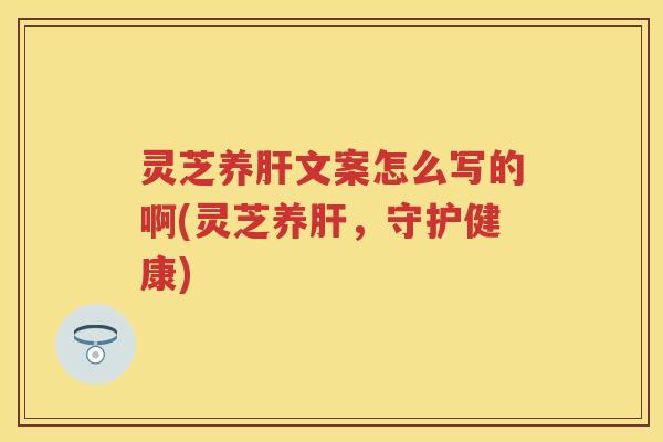 灵芝养文案怎么写的啊(灵芝养，守护健康)