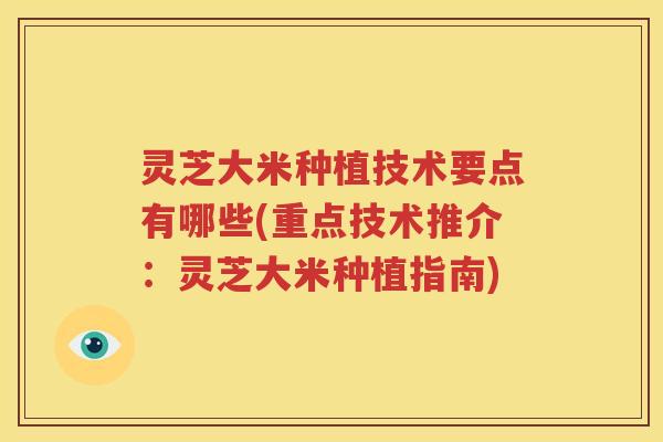 灵芝大米种植技术要点有哪些(重点技术推介：灵芝大米种植指南)