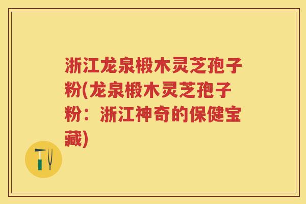 浙江龙泉椴木灵芝孢子粉(龙泉椴木灵芝孢子粉：浙江神奇的保健宝藏)
