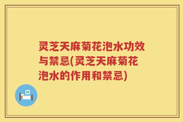 灵芝天麻菊花泡水功效与禁忌(灵芝天麻菊花泡水的作用和禁忌) 灵芝天麻菊花泡水功效与禁忌(灵芝天麻菊花泡水的作用和禁忌)