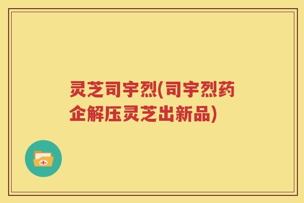 灵芝司宇烈(司宇烈药企解压灵芝出新品)