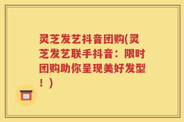 灵芝发艺抖音团购(灵芝发艺联手抖音：限时团购助你呈现美好发型！)