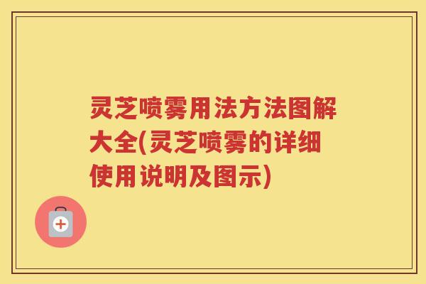 灵芝喷雾用法方法图解大全(灵芝喷雾的详细使用说明及图示)
