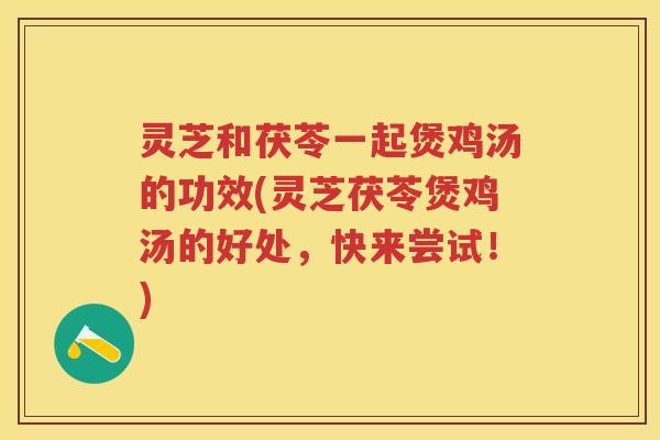 灵芝和茯苓一起煲鸡汤的功效(灵芝茯苓煲鸡汤的好处，快来尝试！)