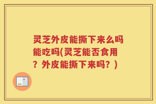 灵芝外皮能撕下来么吗能吃吗(灵芝能否食用?外皮能撕下来吗?) 灵芝外皮能撕下来么吗能吃吗(灵芝能否食用?外皮能撕下来吗?)