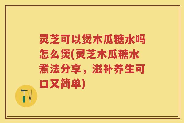 灵芝可以煲木瓜糖水吗怎么煲(灵芝木瓜糖水煮法分享,滋补养生可口又简单) 灵芝可以煲木瓜糖水吗怎么煲(灵芝木瓜糖水煮法分享,滋补养生可口又简单)