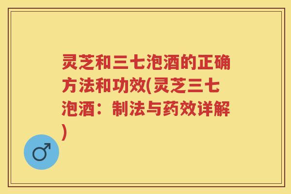灵芝和三七泡酒的正确方法和功效(灵芝三七泡酒:制法与详解) 灵芝和三七泡酒的正确方法和功效(灵芝三七泡酒:制法与详解)
