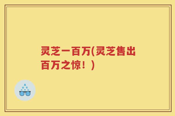 灵芝一百万(灵芝售出百万之惊！)