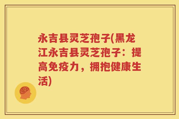 永吉县灵芝孢子(黑龙江永吉县灵芝孢子：提高免疫力，拥抱健康生活)