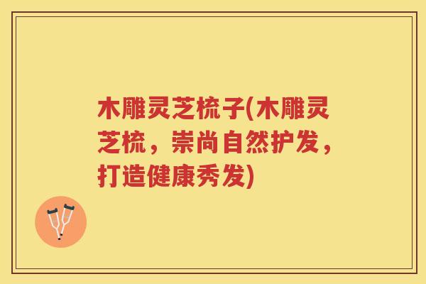 木雕灵芝梳子(木雕灵芝梳,崇尚自然护发,打造健康秀发) 木雕灵芝梳子(木雕灵芝梳,崇尚自然护发,打造健康秀发)