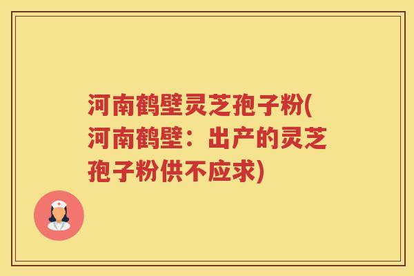 河南鹤壁灵芝孢子粉(河南鹤壁：出产的灵芝孢子粉供不应求)