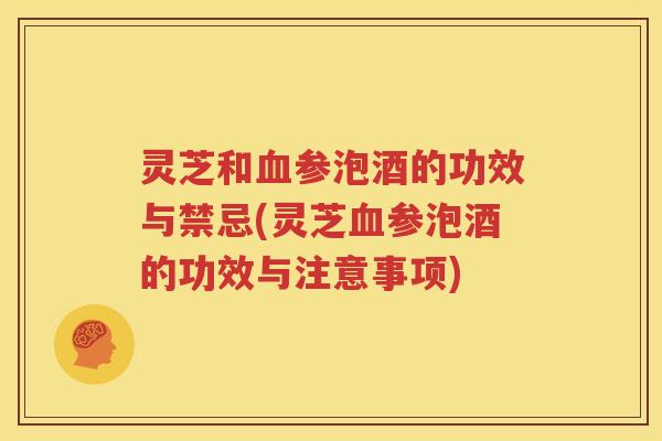 灵芝和参泡酒的功效与禁忌(灵芝参泡酒的功效与注意事项)