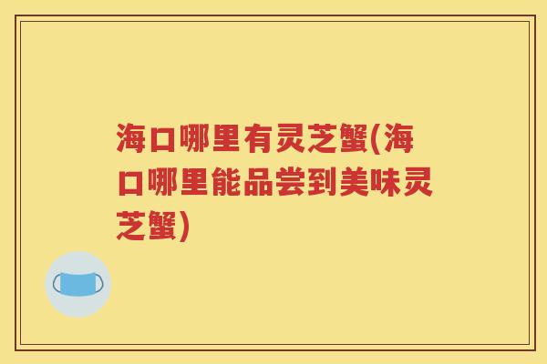 海口哪里有灵芝蟹(海口哪里能品尝到美味灵芝蟹)