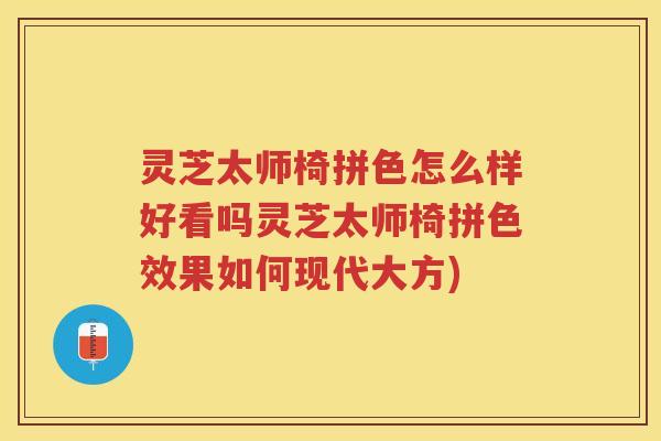 灵芝太师椅拼色怎么样好看吗灵芝太师椅拼色效果如何现代大方) 灵芝太师椅拼色怎么样好看吗灵芝太师椅拼色效果如何现代大方)