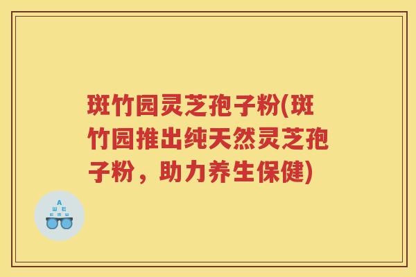 斑竹园灵芝孢子粉(斑竹园推出纯天然灵芝孢子粉,助力养生保健) 斑竹园灵芝孢子粉(斑竹园推出纯天然灵芝孢子粉,助力养生保健)