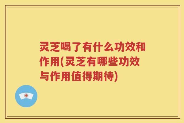 灵芝喝了有什么功效和作用(灵芝有哪些功效与作用值得期待)