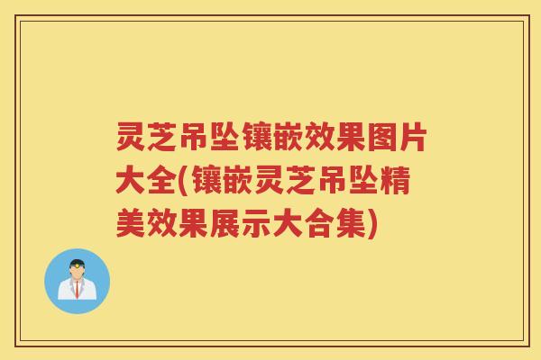 灵芝吊坠镶嵌效果图片大全(镶嵌灵芝吊坠精美效果展示大合集)