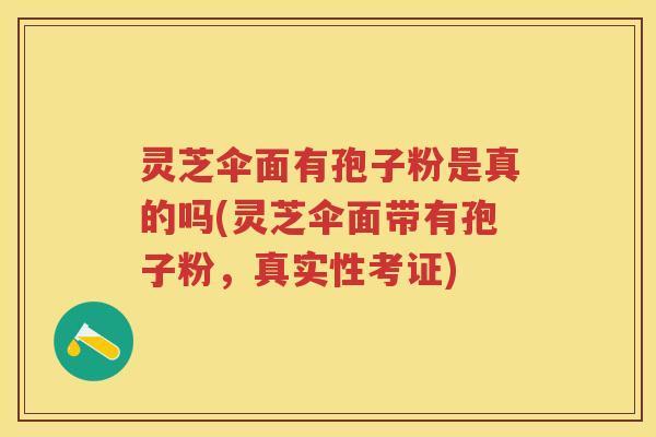 灵芝伞面有孢子粉是真的吗(灵芝伞面带有孢子粉，真实性考证)