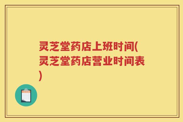 灵芝堂药店上班时间(灵芝堂药店营业时间表)