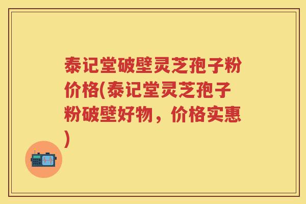 泰记堂破壁灵芝孢子粉价格(泰记堂灵芝孢子粉破壁好物，价格实惠)
