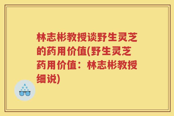林志彬教授谈野生灵芝的药用价值(野生灵芝药用价值：林志彬教授细说)