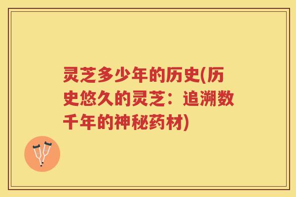 灵芝多少年的历史(历史悠久的灵芝:追溯数千年的神秘药材) 灵芝多少年的历史(历史悠久的灵芝:追溯数千年的神秘药材)