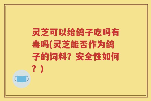 灵芝可以给鸽子吃吗有毒吗(灵芝能否作为鸽子的饲料？安全性如何？)