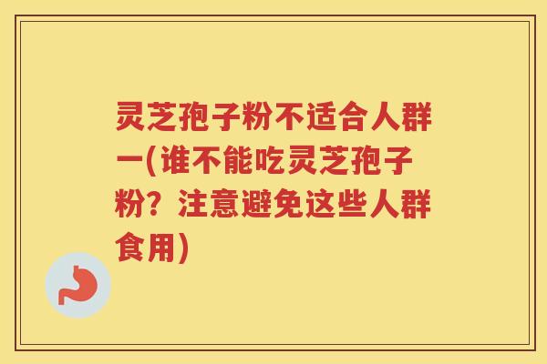 灵芝孢子粉不适合人群一(谁不能吃灵芝孢子粉？注意避免这些人群食用)