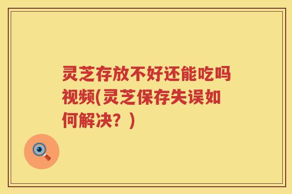 灵芝存放不好还能吃吗视频(灵芝保存失误如何解决？)