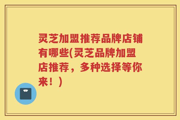 灵芝加盟推荐品牌店铺有哪些(灵芝品牌加盟店推荐,多种选择等你来!) 灵芝加盟推荐品牌店铺有哪些(灵芝品牌加盟店推荐,多种选择等你来!)