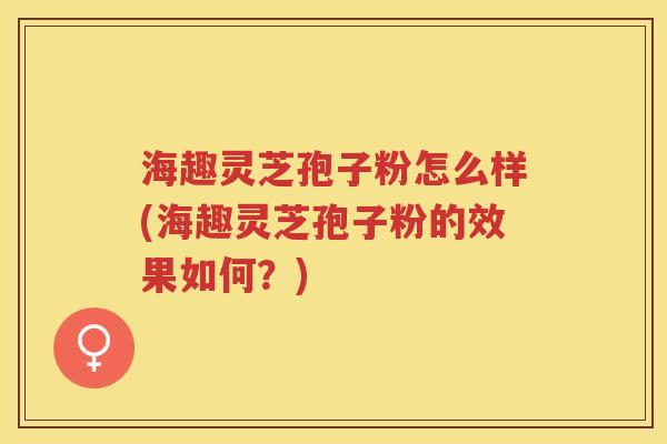 海趣灵芝孢子粉怎么样(海趣灵芝孢子粉的效果如何？)