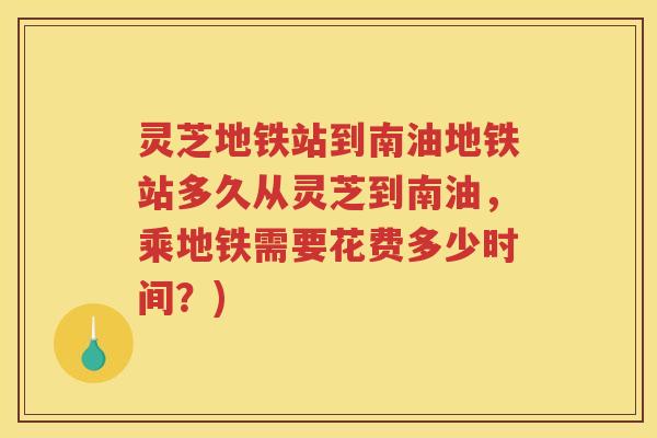 灵芝地铁站到南油地铁站多久从灵芝到南油,乘地铁需要花费多少时间?) 灵芝地铁站到南油地铁站多久从灵芝到南油,乘地铁需要花费多少时间?)