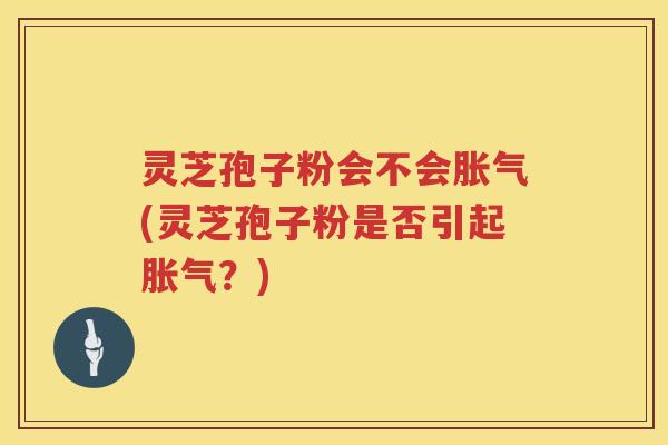 灵芝孢子粉会不会胀气(灵芝孢子粉是否引起胀气？)